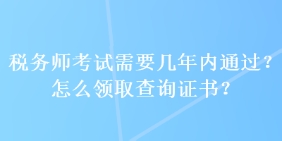 稅務(wù)師考試需要幾年內(nèi)通過？怎么領(lǐng)取查詢證書？