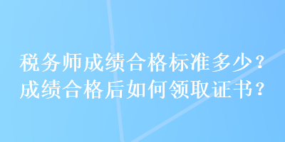 稅務(wù)師成績合格標(biāo)準(zhǔn)多少？成績合格后如何領(lǐng)取證書？