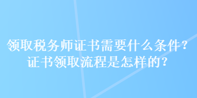 領(lǐng)取稅務(wù)師證書需要什么條件？證書領(lǐng)取流程是怎樣的？