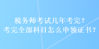 稅務(wù)師考試幾年考完？考完全部科目怎么申領(lǐng)證書？