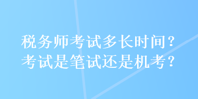 稅務(wù)師考試多長時(shí)間？考試是筆試還是機(jī)考？