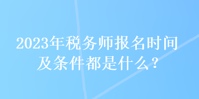 2023年稅務(wù)師報名時間及條件都是什么？