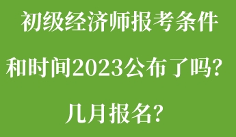 初級(jí)經(jīng)濟(jì)師報(bào)考條件和時(shí)間2023公布了嗎？幾月報(bào)名？