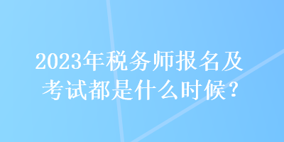 2023年稅務師報名及考試都是什么時候？