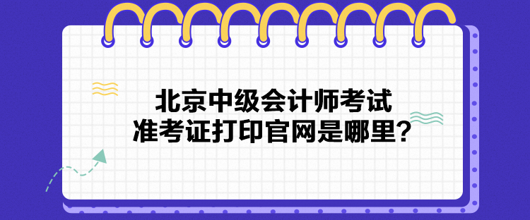 北京中級會計師考試準考證打印官網(wǎng)是哪里？