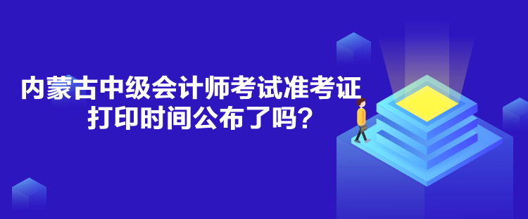 內(nèi)蒙古中級會(huì)計(jì)師考試準(zhǔn)考證打印時(shí)間公布了嗎？