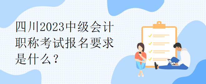 四川2023中級(jí)會(huì)計(jì)職稱(chēng)考試報(bào)名要求是什么？