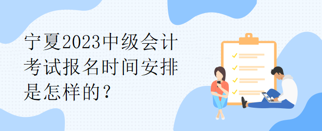 寧夏2023中級會計考試報名時間安排是怎樣的？