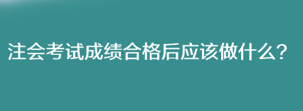注會考試成績合格后應該做什么？