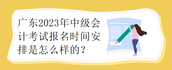 廣東2023年中級(jí)會(huì)計(jì)考試報(bào)名時(shí)間安排是怎么樣的？