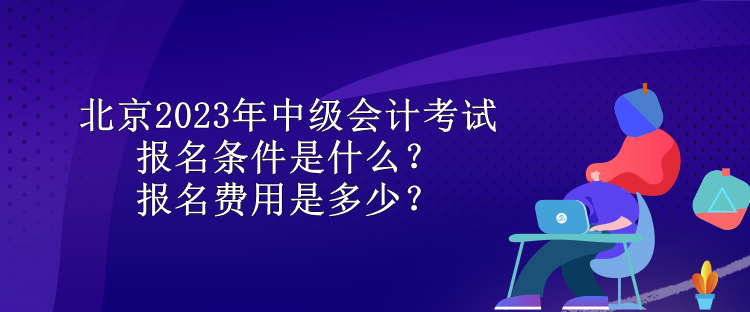 北京2023年中級(jí)會(huì)計(jì)考試報(bào)名條件是什么？報(bào)名費(fèi)用是多少？