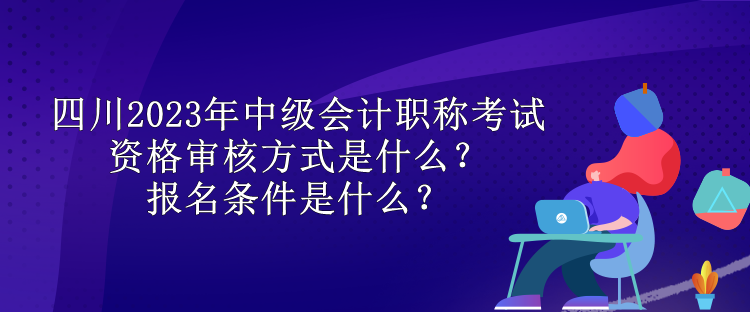 四川2023年中級(jí)會(huì)計(jì)職稱考試資格審核方式是什么？報(bào)名條件是什么？