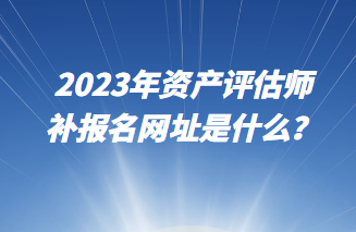2023年資產(chǎn)評估師補報名網(wǎng)址是什么？