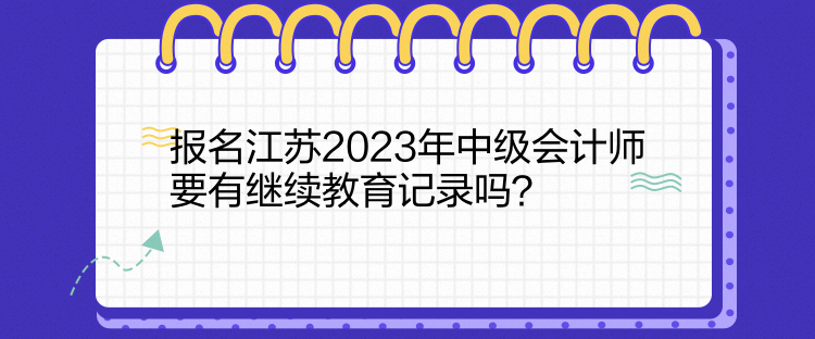 報(bào)名江蘇2023年中級會(huì)計(jì)師要有繼續(xù)教育記錄嗎？