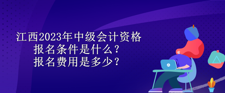 江西2023年中級(jí)會(huì)計(jì)資格報(bào)名條件是什么？報(bào)名費(fèi)用是多少？