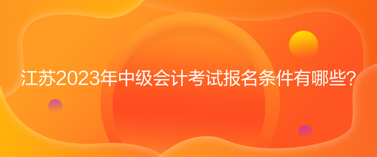 江蘇2023年中級(jí)會(huì)計(jì)考試報(bào)名條件有哪些？