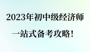 建議收藏！2023年初中級(jí)經(jīng)濟(jì)師一站式備考攻略！