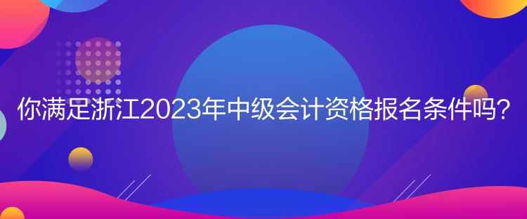 你滿足浙江2023年中級會計(jì)資格報(bào)名條件嗎？