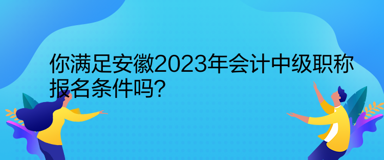 你滿足安徽2023年會計中級職稱報名條件嗎？