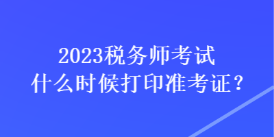 2023稅務(wù)師考試什么時(shí)候打印準(zhǔn)考證？