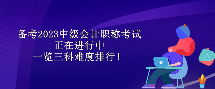 備考2023中級(jí)會(huì)計(jì)職稱考試正在進(jìn)行中 一覽三科難度排行！