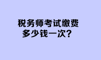 稅務(wù)師考試?yán)U費(fèi)多少錢(qián)一次？