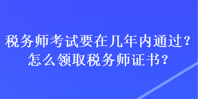 稅務(wù)師考試要在幾年內(nèi)通過？怎么領(lǐng)取稅務(wù)師證書？