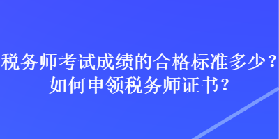 稅務(wù)師考試成績(jī)的合格標(biāo)準(zhǔn)多少？如何申領(lǐng)稅務(wù)師證書(shū)？