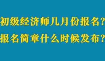 初級經(jīng)濟師幾月份報名？報名簡章什么時候發(fā)布？
