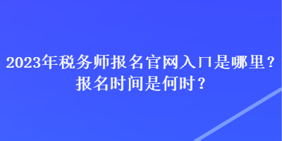 2023年稅務(wù)師報(bào)名官網(wǎng)入口是哪里？報(bào)名時(shí)間是何時(shí)？