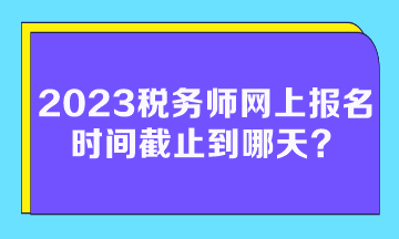 2023稅務師網(wǎng)上報名時間截止到哪天？