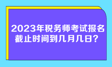 2023年稅務(wù)師考試報名截止時間到幾月幾日？
