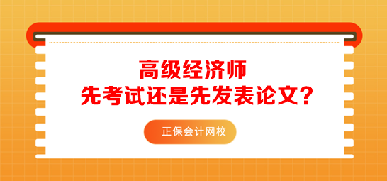 報考高級經(jīng)濟師先準備考試還是先發(fā)表論文？