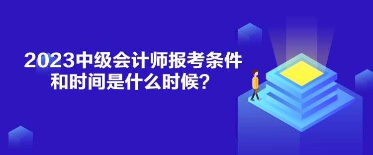 2023中級會計師報考條件和時間是什么時候？