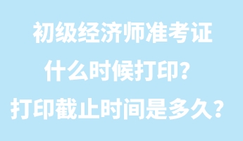 初級經(jīng)濟師準考證什么時候打?。看蛴〗刂箷r間是多久？