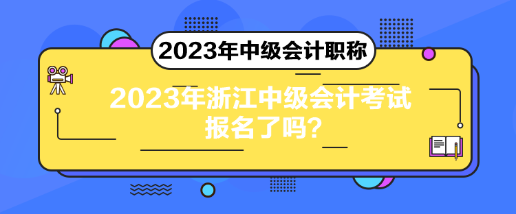 2023年浙江中級會計考試報名了嗎？