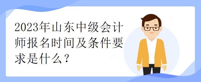 2023年山東中級(jí)會(huì)計(jì)師報(bào)名時(shí)間及條件要求是什么？