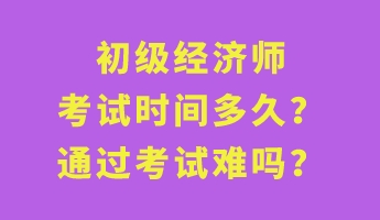 初級(jí)經(jīng)濟(jì)師考試時(shí)間多久？通過考試難嗎？