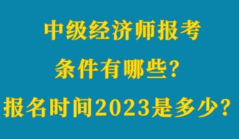 中級(jí)經(jīng)濟(jì)師報(bào)考條件有哪些？報(bào)名時(shí)間2023年是多少？
