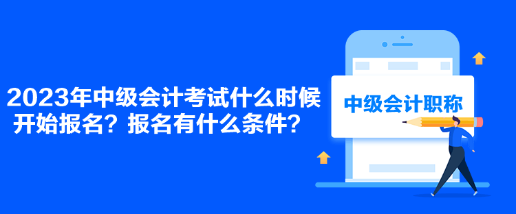 2023年中級(jí)會(huì)計(jì)考試什么時(shí)候開始報(bào)名？報(bào)名有什么條件？