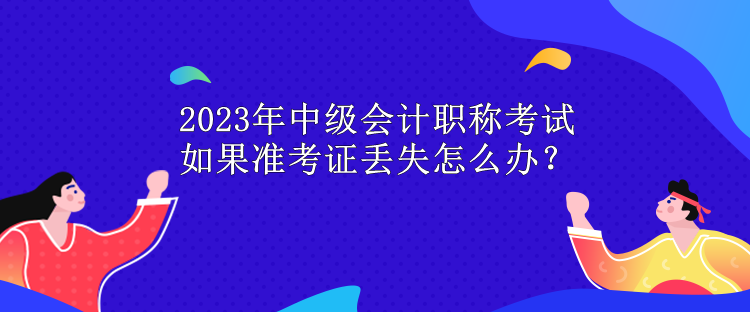 2023年中級會計(jì)職稱考試 如果準(zhǔn)考證丟失怎么辦？