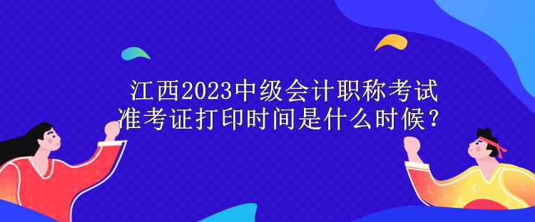 江西2023中級(jí)會(huì)計(jì)職稱考試準(zhǔn)考證打印時(shí)間是什么時(shí)候？
