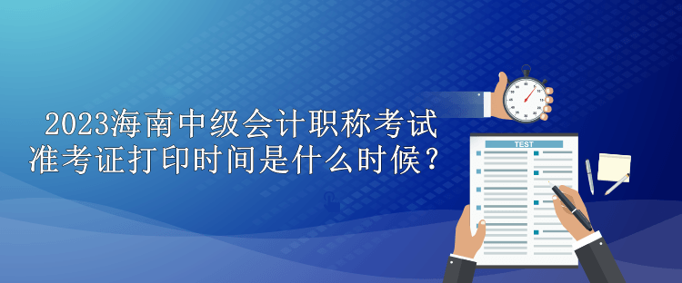 2023海南中級會計職稱考試準考證打印時間是什么時候？
