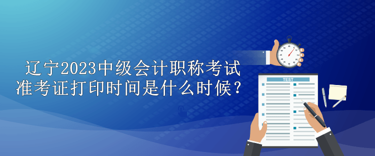 遼寧2023中級會計(jì)職稱考試準(zhǔn)考證打印時間是什么時候？