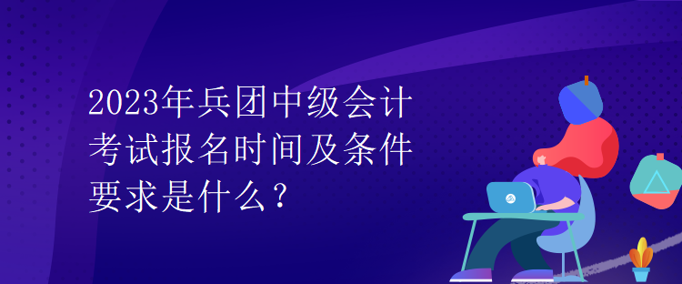 2023年兵團(tuán)中級(jí)會(huì)計(jì)考試報(bào)名時(shí)間及條件要求是什么？