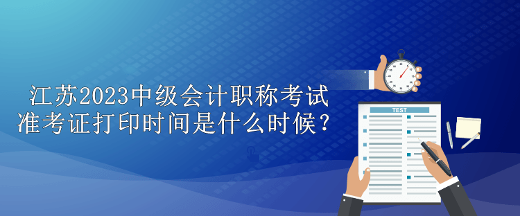 江蘇2023中級(jí)會(huì)計(jì)職稱考試準(zhǔn)考證打印時(shí)間是什么時(shí)候？