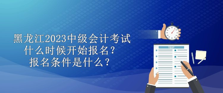 黑龍江2023中級(jí)會(huì)計(jì)考試什么時(shí)候開(kāi)始報(bào)名？報(bào)名條件是什么？