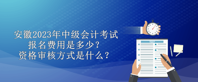 安徽2023年中級(jí)會(huì)計(jì)考試報(bào)名費(fèi)用是多少？資格審核方式是什么？