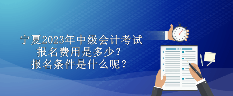 寧夏2023年中級會計考試報名費用是多少？報名條件是什么呢？