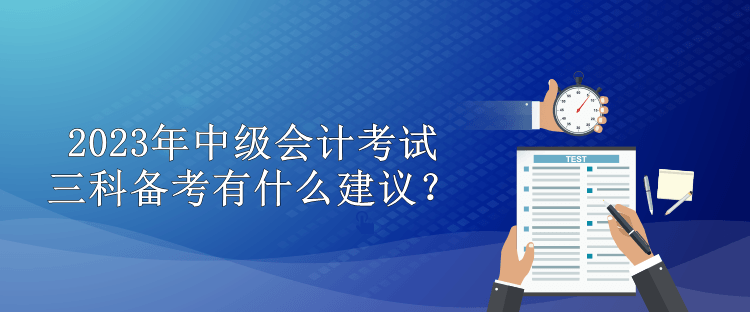 2023年中級會計考試三科備考有什么建議？